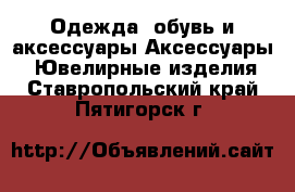 Одежда, обувь и аксессуары Аксессуары - Ювелирные изделия. Ставропольский край,Пятигорск г.